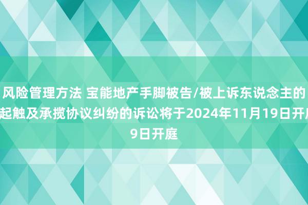 风险管理方法 宝能地产手脚被告/被上诉东说念主的1起触及承揽协议纠纷的诉讼将于2024年11月19日开庭