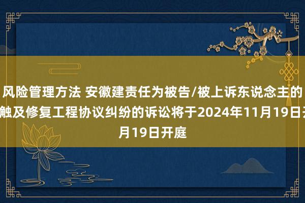 风险管理方法 安徽建责任为被告/被上诉东说念主的1起触及修复工程协议纠纷的诉讼将于2024年11月19日开庭