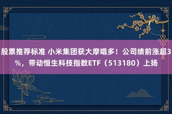 股票推荐标准 小米集团获大摩唱多！公司绩前涨超3%，带动恒生科技指数ETF（513180）上扬