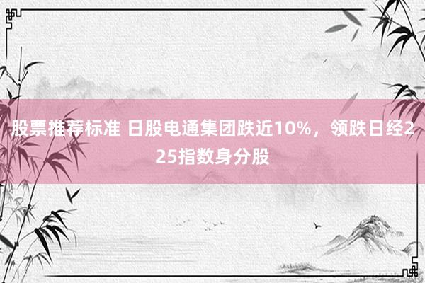 股票推荐标准 日股电通集团跌近10%，领跌日经225指数身分股