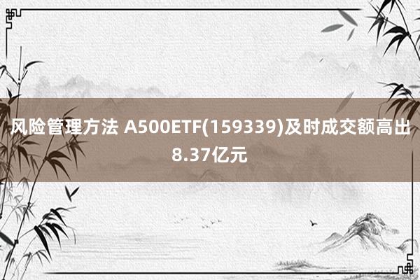 风险管理方法 A500ETF(159339)及时成交额高出8.37亿元