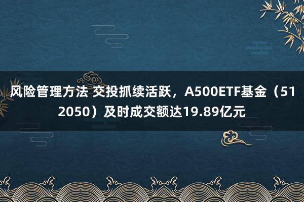 风险管理方法 交投抓续活跃，A500ETF基金（512050）及时成交额达19.89亿元