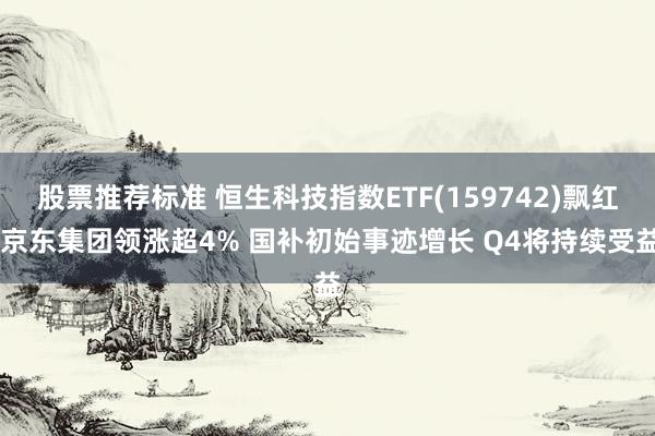 股票推荐标准 恒生科技指数ETF(159742)飘红 京东集团领涨超4% 国补初始事迹增长 Q4将持续受益