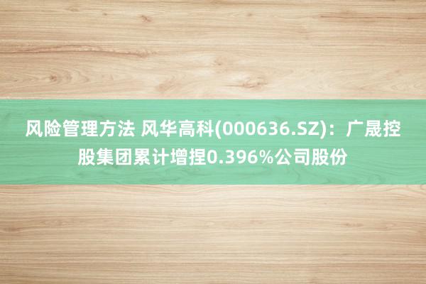 风险管理方法 风华高科(000636.SZ)：广晟控股集团累计增捏0.396%公司股份