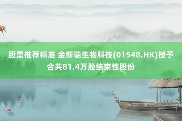 股票推荐标准 金斯瑞生物科技(01548.HK)授予合共81.4万股结束性股份