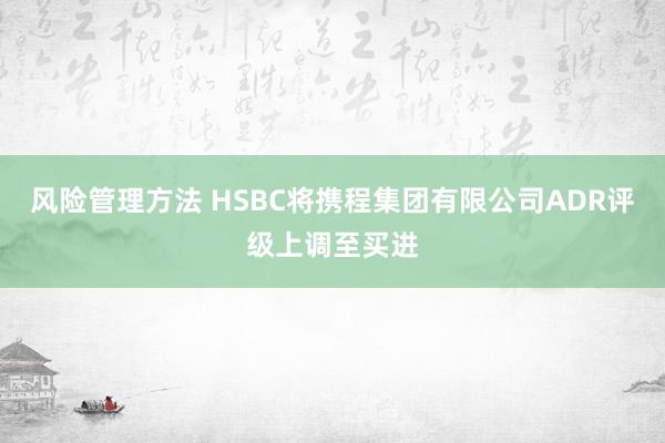 风险管理方法 HSBC将携程集团有限公司ADR评级上调至买进