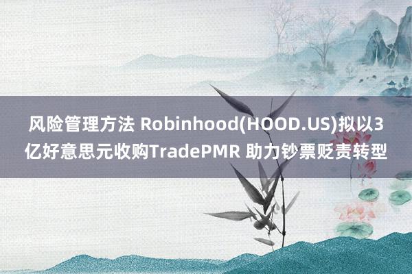 风险管理方法 Robinhood(HOOD.US)拟以3亿好意思元收购TradePMR 助力钞票贬责转型