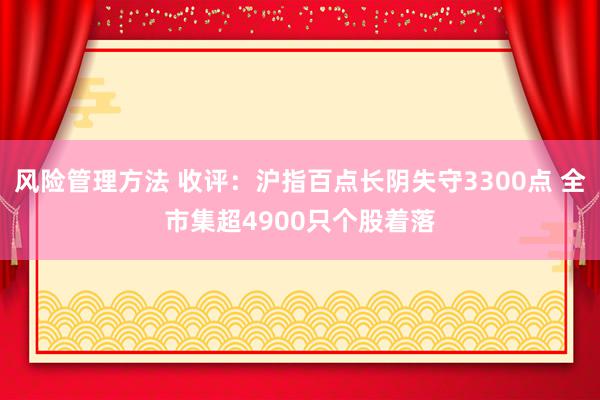 风险管理方法 收评：沪指百点长阴失守3300点 全市集超4900只个股着落