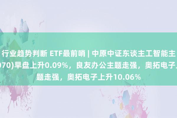 行业趋势判断 ETF最前哨 | 中原中证东谈主工智能主题ETF(515070)早盘上升0.09%，良友办公主题走强，奥拓电子上升10.06%