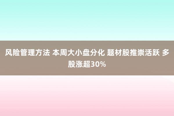 风险管理方法 本周大小盘分化 题材股推崇活跃 多股涨超30%