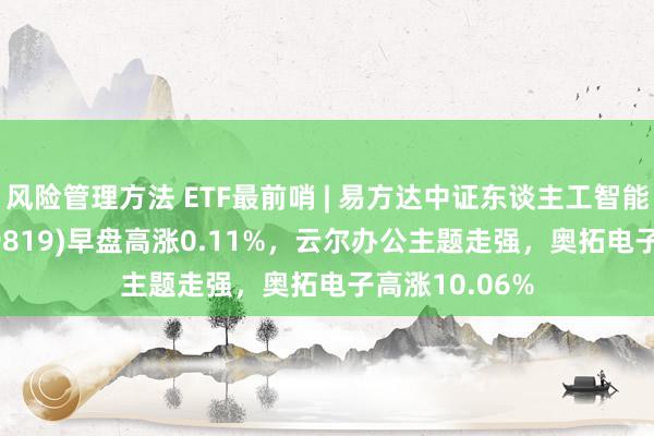 风险管理方法 ETF最前哨 | 易方达中证东谈主工智能主题ETF(159819)早盘高涨0.11%，云尔办公主题走强，奥拓电子高涨10.06%