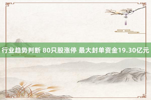 行业趋势判断 80只股涨停 最大封单资金19.30亿元