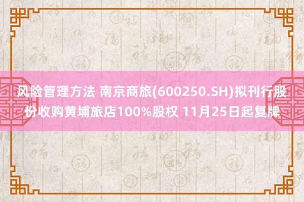 风险管理方法 南京商旅(600250.SH)拟刊行股份收购黄埔旅店100%股权 11月25日起复牌