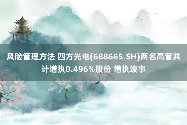 风险管理方法 四方光电(688665.SH)两名高管共计增执0.496%股份 增执竣事