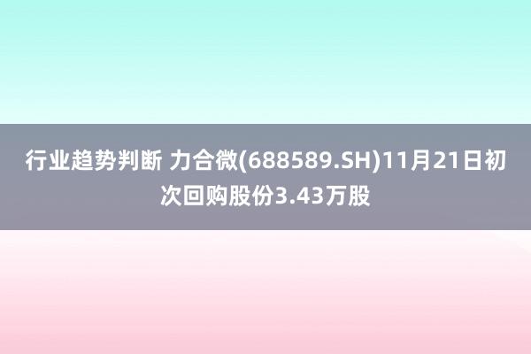 行业趋势判断 力合微(688589.SH)11月21日初次回购股份3.43万股