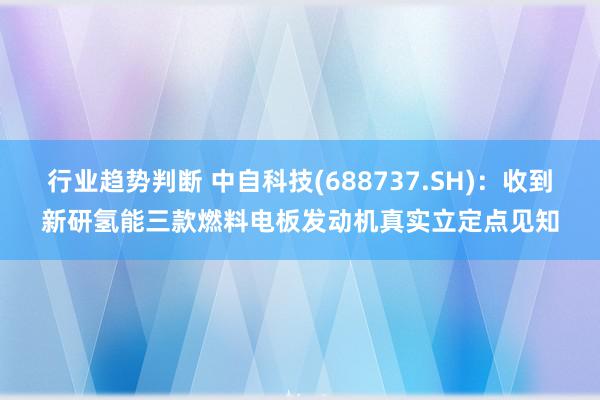 行业趋势判断 中自科技(688737.SH)：收到新研氢能三款燃料电板发动机真实立定点见知