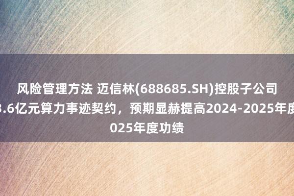 风险管理方法 迈信林(688685.SH)控股子公司订立3.6亿元算力事迹契约，预期显赫提高2024-2025年度功绩