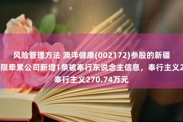 风险管理方法 澳洋健康(002172)参股的新疆雅澳科技有限牵累公司新增1条被奉行东说念主信息，奉行主义270.74万元