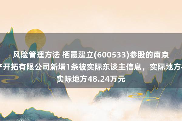 风险管理方法 栖霞建立(600533)参股的南京星发房地产开拓有限公司新增1条被实际东谈主信息，实际地方48.24万元