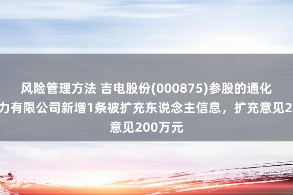 风险管理方法 吉电股份(000875)参股的通化恒泰热力有限公司新增1条被扩充东说念主信息，扩充意见200万元