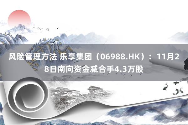 风险管理方法 乐享集团（06988.HK）：11月28日南向资金减合手4.3万股