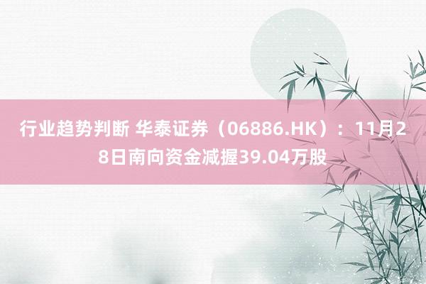 行业趋势判断 华泰证券（06886.HK）：11月28日南向资金减握39.04万股