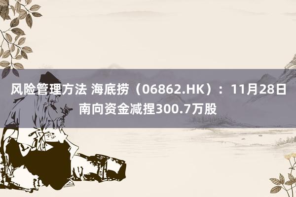 风险管理方法 海底捞（06862.HK）：11月28日南向资金减捏300.7万股