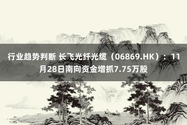 行业趋势判断 长飞光纤光缆（06869.HK）：11月28日南向资金增抓7.75万股