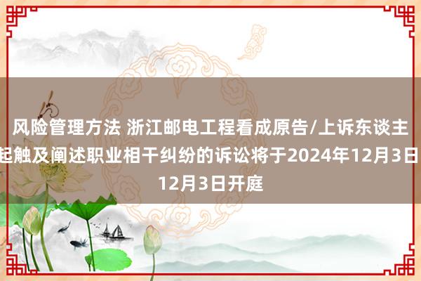 风险管理方法 浙江邮电工程看成原告/上诉东谈主的1起触及阐述职业相干纠纷的诉讼将于2024年12月3日开庭