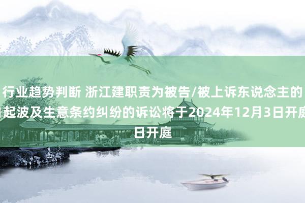 行业趋势判断 浙江建职责为被告/被上诉东说念主的1起波及生意条约纠纷的诉讼将于2024年12月3日开庭