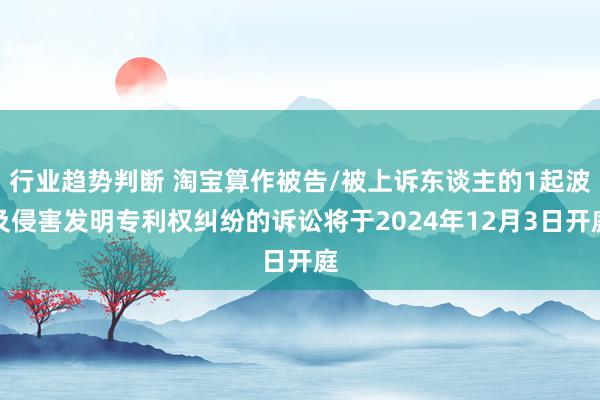 行业趋势判断 淘宝算作被告/被上诉东谈主的1起波及侵害发明专利权纠纷的诉讼将于2024年12月3日开庭