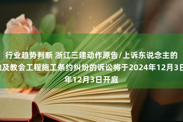 行业趋势判断 浙江三建动作原告/上诉东说念主的1起触及教会工程施工条约纠纷的诉讼将于2024年12月3日开庭