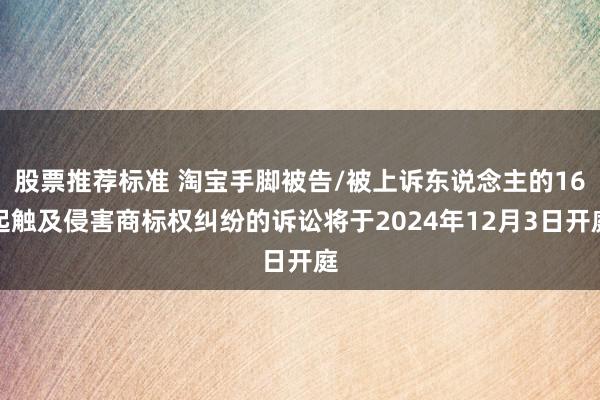 股票推荐标准 淘宝手脚被告/被上诉东说念主的16起触及侵害商标权纠纷的诉讼将于2024年12月3日开庭