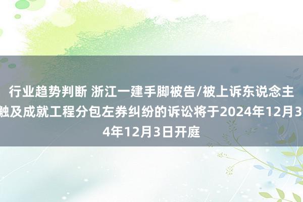 行业趋势判断 浙江一建手脚被告/被上诉东说念主的1起触及成就工程分包左券纠纷的诉讼将于2024年12月3日开庭