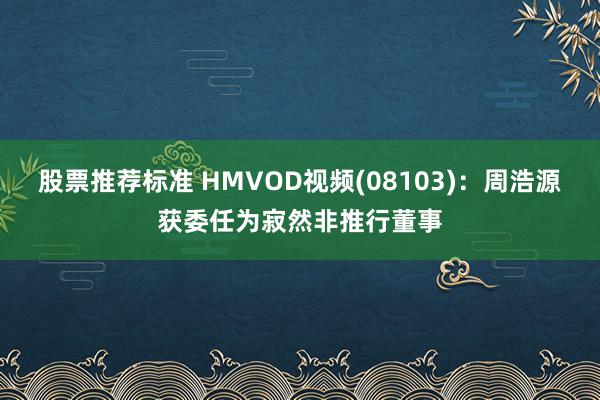 股票推荐标准 HMVOD视频(08103)：周浩源获委任为寂然非推行董事