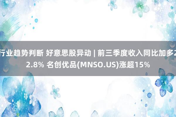 行业趋势判断 好意思股异动 | 前三季度收入同比加多22.8% 名创优品(MNSO.US)涨超15%