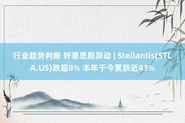 行业趋势判断 好意思股异动 | Stellantis(STLA.US)跌超8% 本年于今累跌近43%