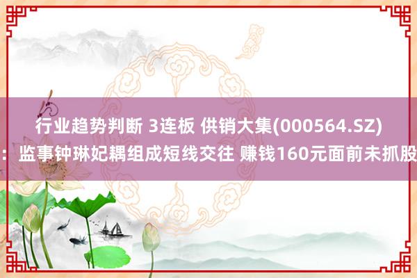 行业趋势判断 3连板 供销大集(000564.SZ)：监事钟琳妃耦组成短线交往 赚钱160元面前未抓股