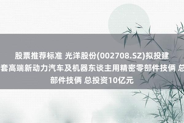 股票推荐标准 光洋股份(002708.SZ)拟投建年产6000万套高端新动力汽车及机器东谈主用精密零部件技俩 总投资10亿元