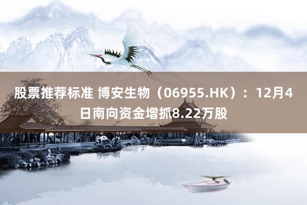 股票推荐标准 博安生物（06955.HK）：12月4日南向资金增抓8.22万股