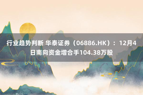 行业趋势判断 华泰证券（06886.HK）：12月4日南向资金增合手104.38万股