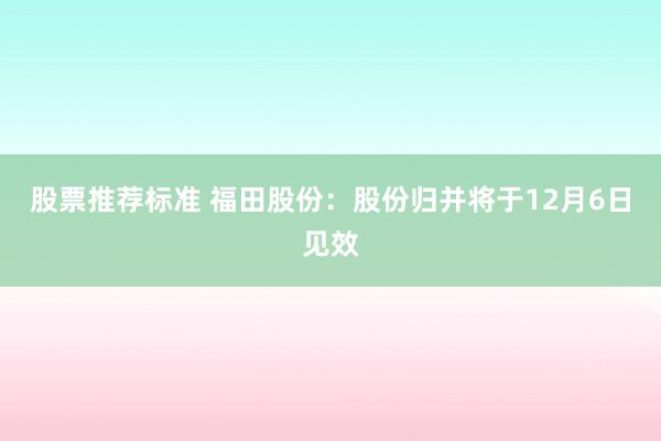 股票推荐标准 福田股份：股份归并将于12月6日见效