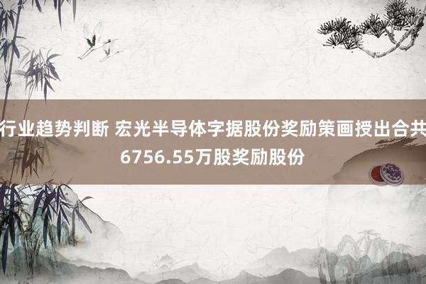 行业趋势判断 宏光半导体字据股份奖励策画授出合共6756.55万股奖励股份