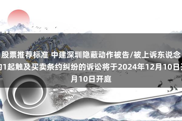 股票推荐标准 中建深圳隐蔽动作被告/被上诉东说念主的1起触及买卖条约纠纷的诉讼将于2024年12月10日开庭