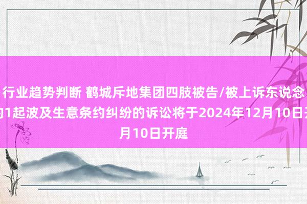 行业趋势判断 鹤城斥地集团四肢被告/被上诉东说念主的1起波及生意条约纠纷的诉讼将于2024年12月10日开庭