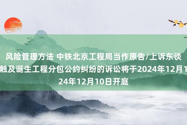 风险管理方法 中铁北京工程局当作原告/上诉东谈主的1起触及诞生工程分包公约纠纷的诉讼将于2024年12月10日开庭