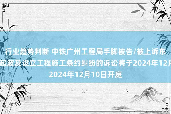 行业趋势判断 中铁广州工程局手脚被告/被上诉东说念主的1起波及设立工程施工条约纠纷的诉讼将于2024年12月10日开庭