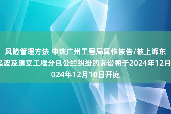 风险管理方法 中铁广州工程局算作被告/被上诉东谈主的1起波及建立工程分包公约纠纷的诉讼将于2024年12月10日开庭