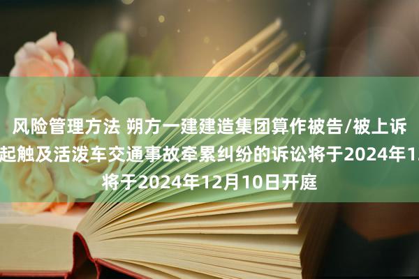 风险管理方法 朔方一建建造集团算作被告/被上诉东说念主的1起触及活泼车交通事故牵累纠纷的诉讼将于2024年12月10日开庭