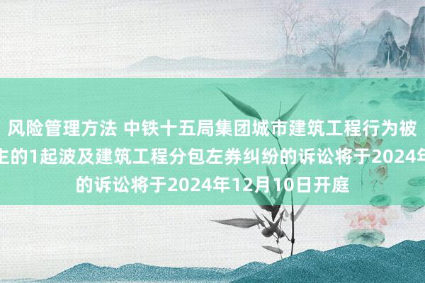 风险管理方法 中铁十五局集团城市建筑工程行为被告/被上诉东谈主的1起波及建筑工程分包左券纠纷的诉讼将于2024年12月10日开庭